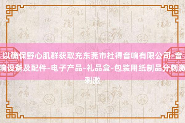 以确保野心肌群获取充东莞市杜得音响有限公司-音响设备及配件-电子产品-礼品盒-包装用纸制品分刺激