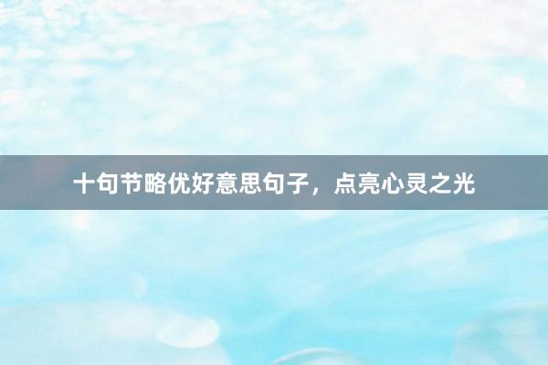 十句节略优好意思句子,点亮心灵之光